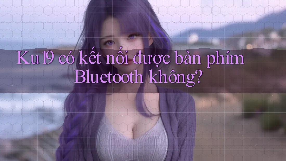 Ku19 có kết nối được bàn phím Bluetooth không? Ku19 có kết nối được bàn phím Bluetooth không?