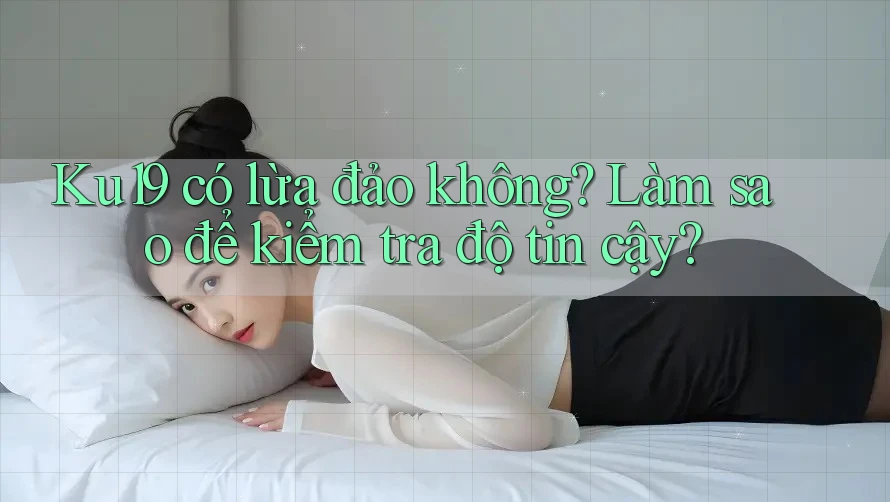 Ku19 có lừa đảo không? Làm sao để kiểm tra độ tin cậy?