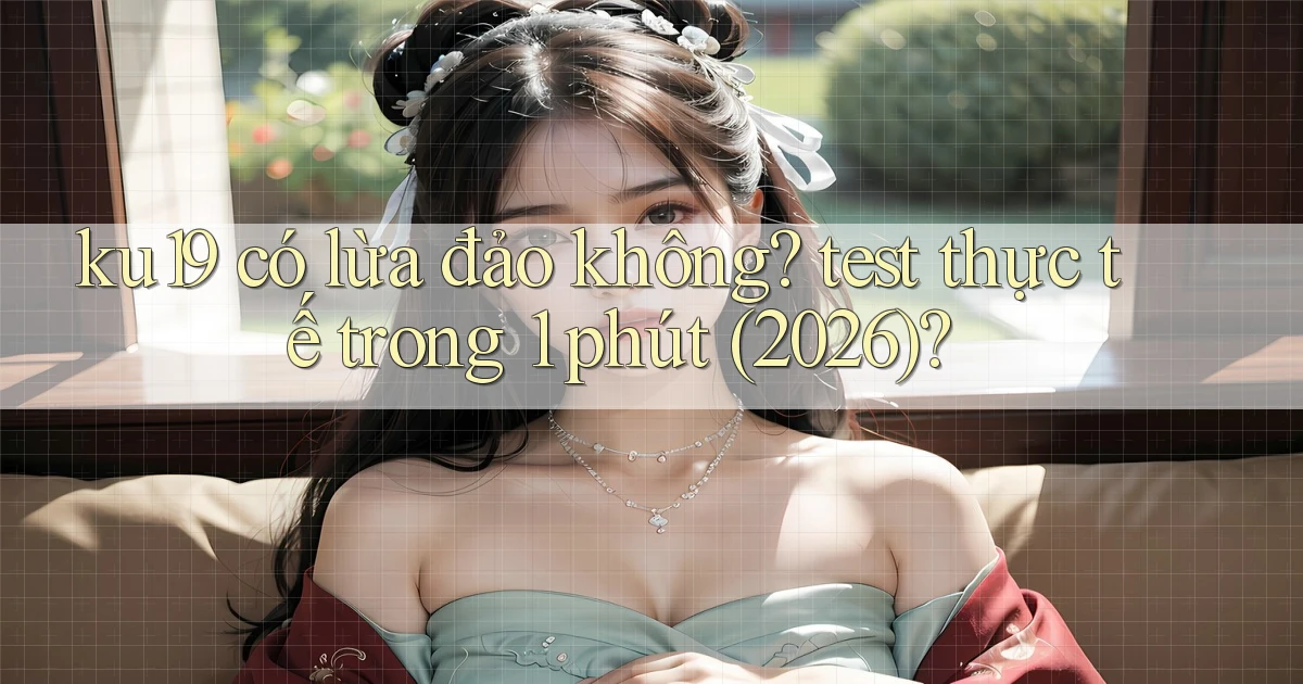ku19 có lừa đảo không test thực tế trong 1 phút (2026)