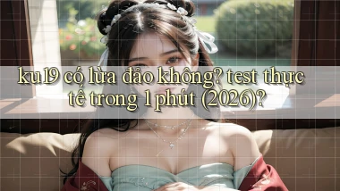 ku19 có lừa đảo không test thực tế trong 1 phút (2026)