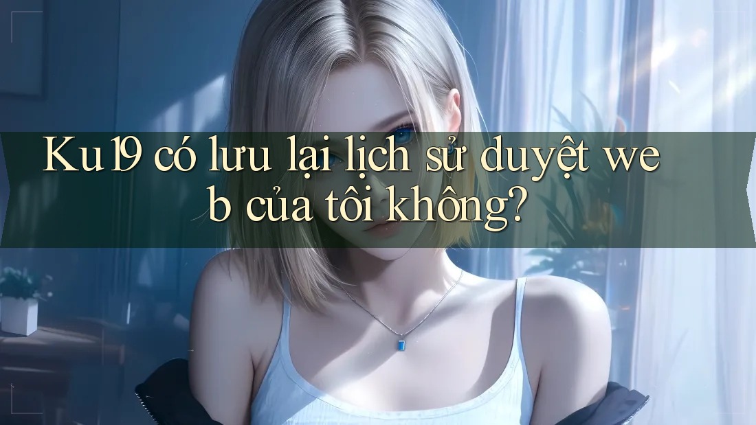 Ku19 có lưu lại lịch sử duyệt web của tôi không? Ku19 có lưu lại lịch sử duyệt web của tôi không?