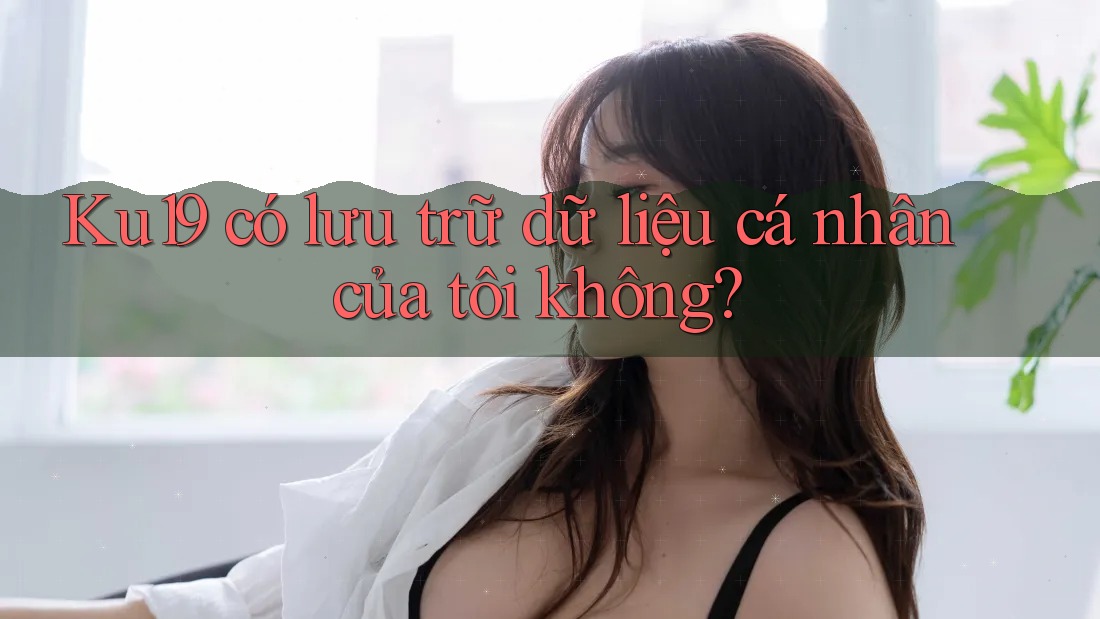 Ku19 có lưu trữ dữ liệu cá nhân của tôi không? Ku19 có lưu trữ dữ liệu cá nhân của tôi không?