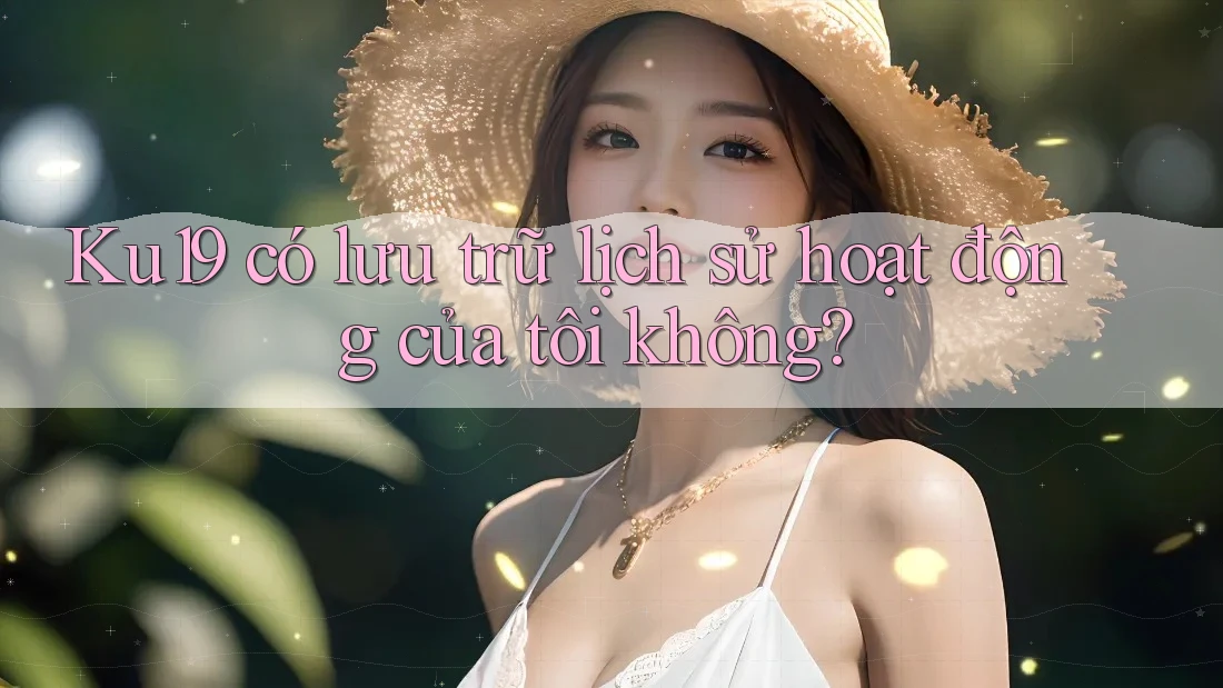 Ku19 có lưu trữ lịch sử hoạt động của tôi không? Ku19 có lưu trữ lịch sử hoạt động của tôi không?
