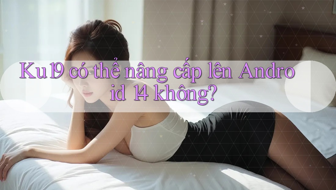 Ku19 có thể nâng cấp lên Android 14 không? Ku19 có thể nâng cấp lên Android 14 không?