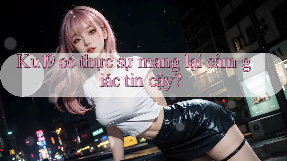 Ku19 có thực sự mang lại cảm giác tin cậy? Ku19 có thực sự mang lại cảm giác tin cậy?