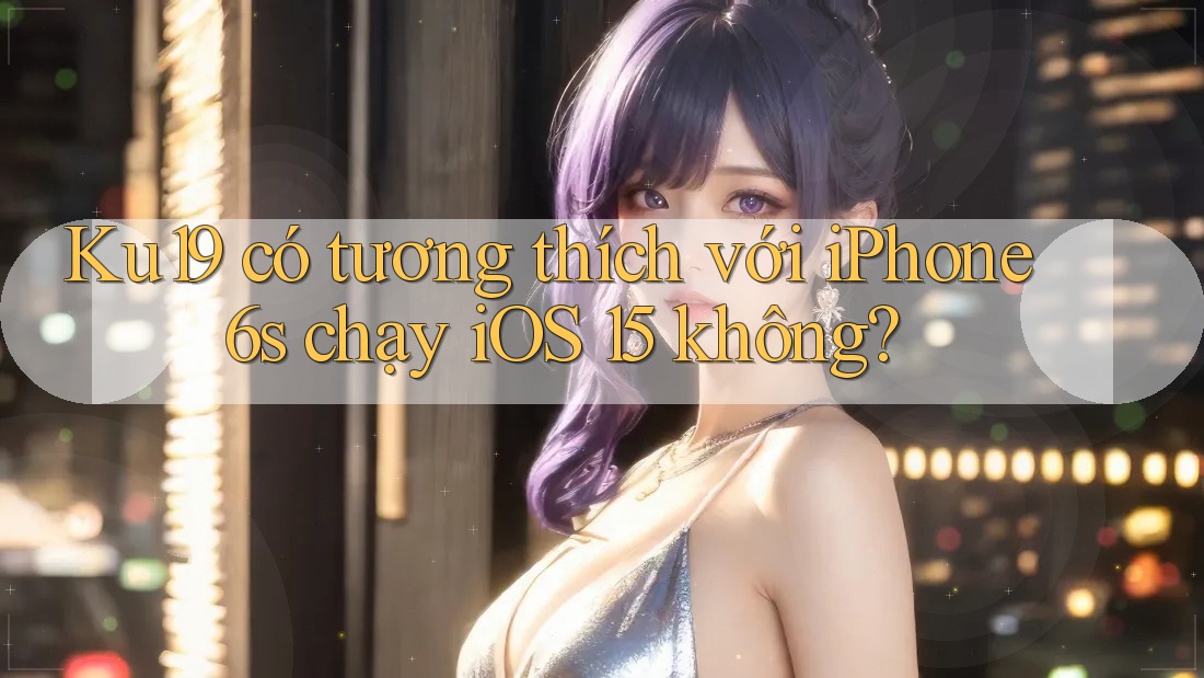Ku19 có tương thích với iPhone 6s chạy iOS 15 không? Ku19 có tương thích với iPhone 6s chạy iOS 15 không?