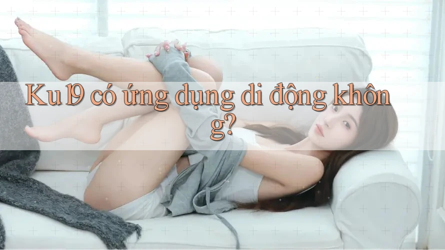 Ku19 có ứng dụng di động không? Ku19 có ứng dụng di động không?