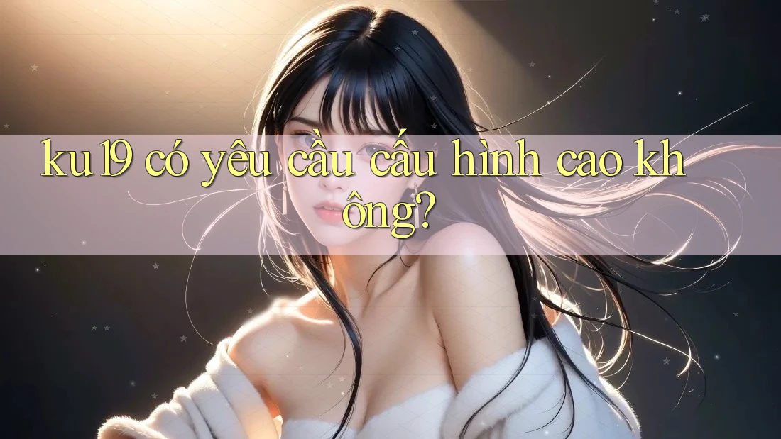 ku19 có yêu cầu cấu hình cao không? ku19 có yêu cầu cấu hình cao không?