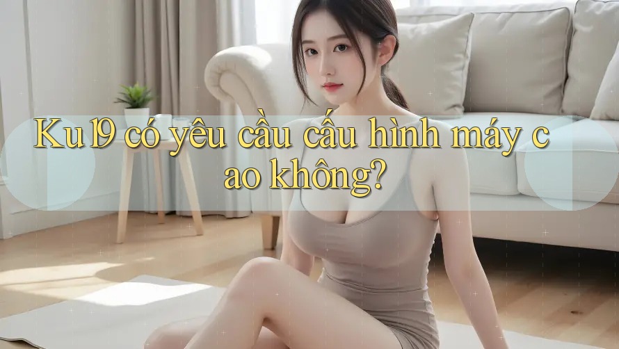 Ku19 có yêu cầu cấu hình máy cao không? Ku19 có yêu cầu cấu hình máy cao không?