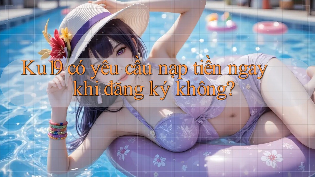 Ku19 có yêu cầu nạp tiền ngay khi đăng ký không?