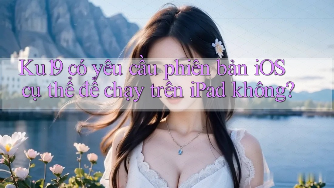 Ku19 có yêu cầu phiên bản iOS cụ thể để chạy trên iPad không? Ku19 có yêu cầu phiên bản iOS cụ thể để chạy trên iPad không?