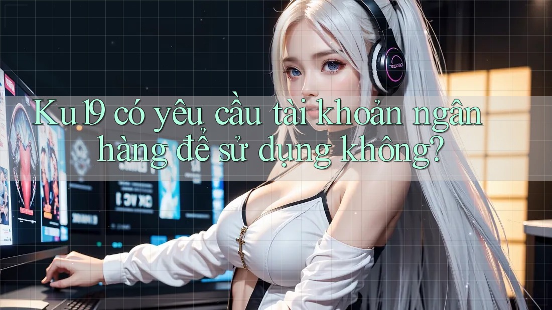 Ku19 có yêu cầu tài khoản ngân hàng để sử dụng không?