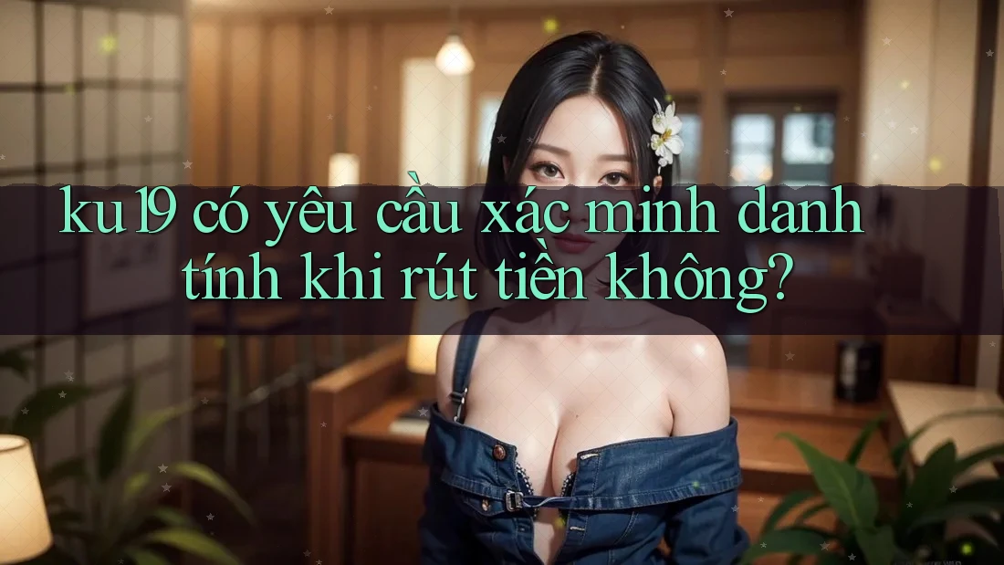 ku19 có yêu cầu xác minh danh tính khi rút tiền không? ku19 có yêu cầu xác minh danh tính khi rút tiền không?