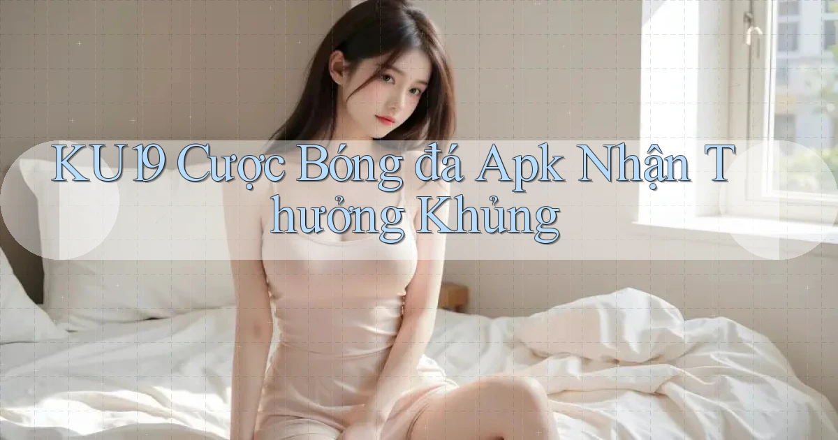 ku19  cược bóng đá apk nhận thưởng khủng