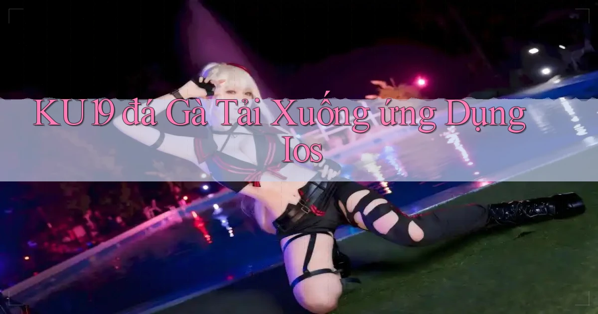 ku19  đá gà tải xuống ứng dụng ios
