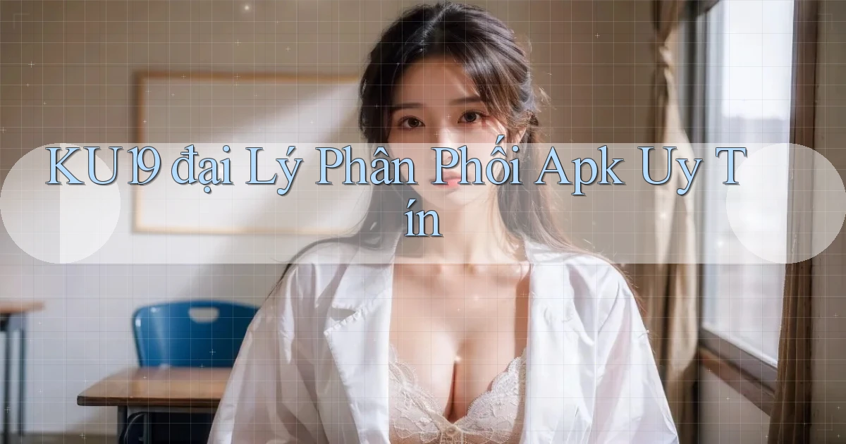 ku19  đại lý phân phối apk uy tín