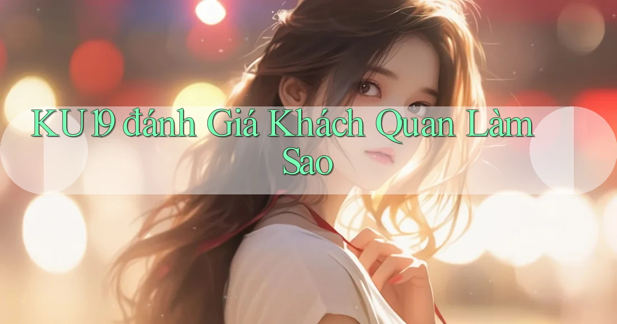 ku19 đánh giá khách quan làm sao