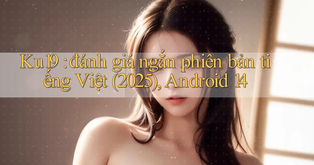 Ku19 đánh giá ngắn phiên bản tiếng Việt (2025), Android 14