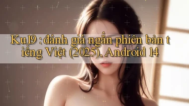 Ku19 đánh giá ngắn phiên bản tiếng Việt (2025), Android 14