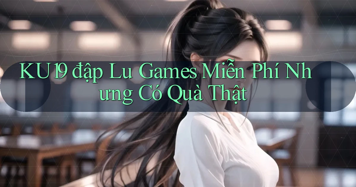 ku19  đập lu games miễn phí nhưng có quà thật