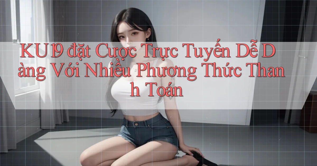 ku19  đặt cược trực tuyến dễ dàng với nhiều phương thức thanh toán