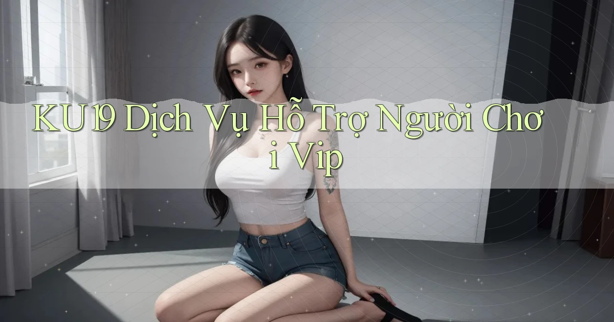 ku19  dịch vụ hỗ trợ người chơi vip