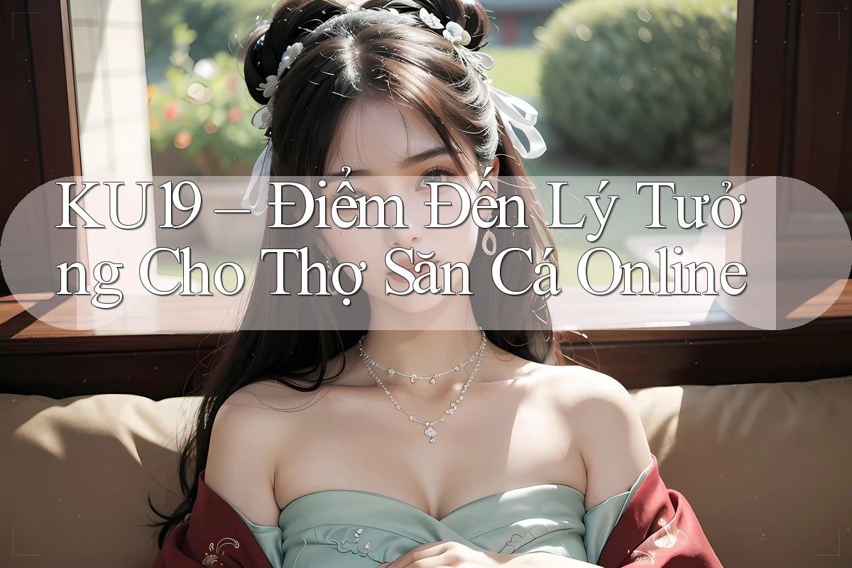 KU19 – Điểm Đến Lý Tưởng Cho Thợ Săn Cá Online KU19 – Điểm Đến Lý Tưởng Cho Thợ Săn Cá Online