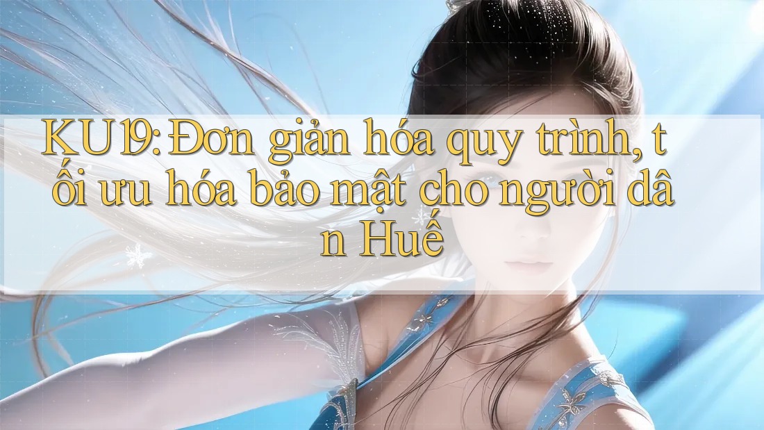 KU19: Đơn giản hóa quy trình, tối ưu hóa bảo mật cho người dân Huế