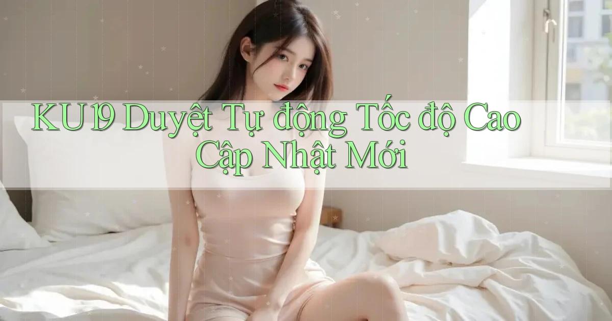 ku19 duyệt tự động tốc độ cao cập nhật mới