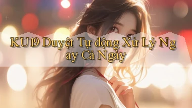 ku19 duyệt tự động xử lý ngay cả ngày