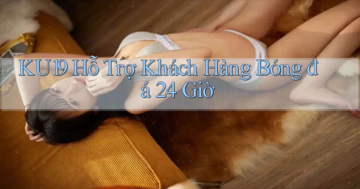 ku19  hỗ trợ khách hàng bóng đá 24 giờ