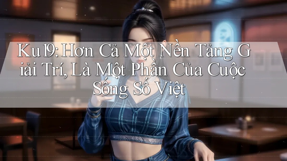 Ku19: Hơn Cả Một Nền Tảng Giải Trí, Là Một Phần Của Cuộc Sống Số Việt Ku19: Hơn Cả Một Nền Tảng Giải Trí, Là Một Phần Của Cuộc Sống Số Việt