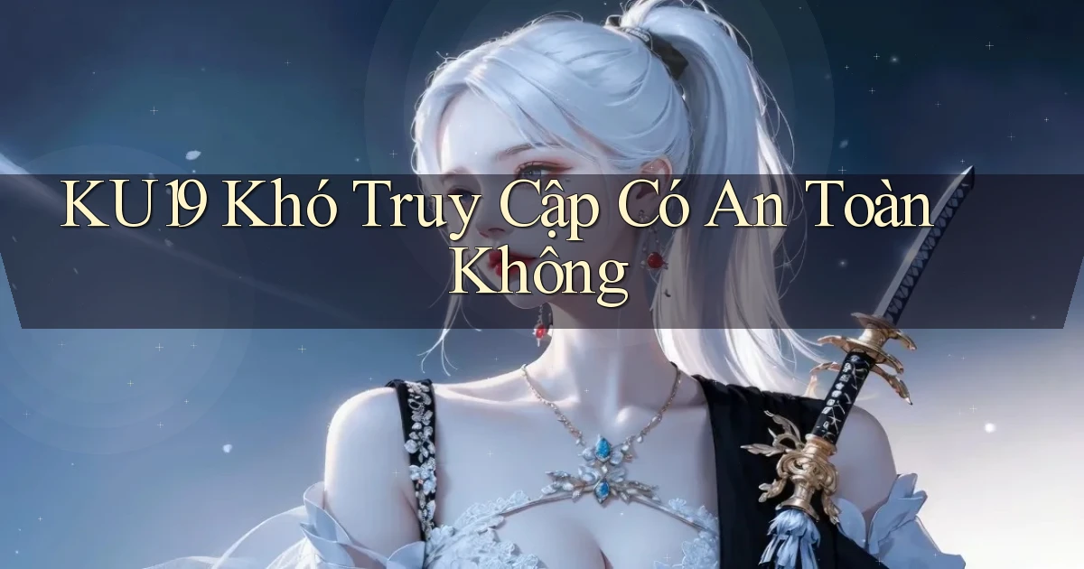 ku19 khó truy cập có an toàn không