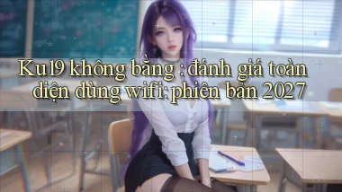 Ku19 không bằng đánh giá toàn diện dùng wifi phiên bản 2027
