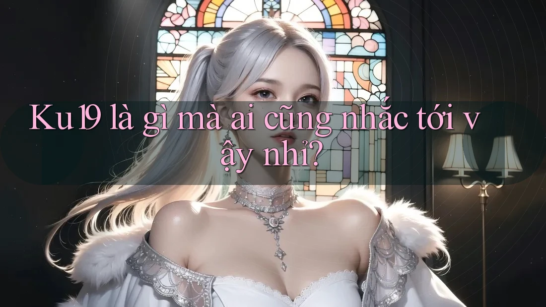 Ku19 là gì mà ai cũng nhắc tới vậy nhỉ? Ku19 là gì mà ai cũng nhắc tới vậy nhỉ?