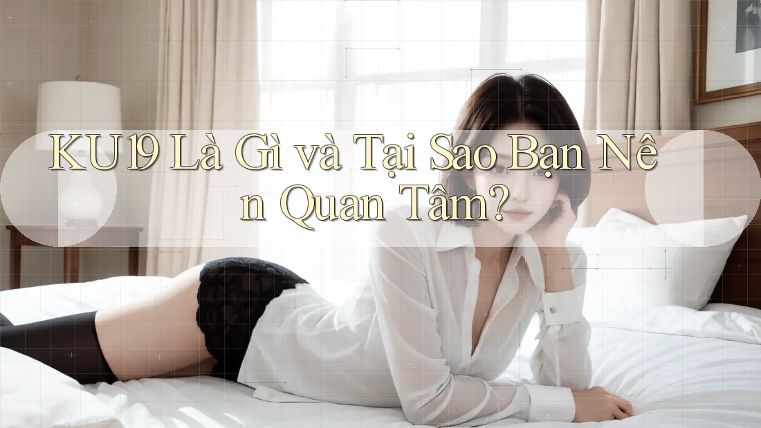KU19 Là Gì và Tại Sao Bạn Nên Quan Tâm?