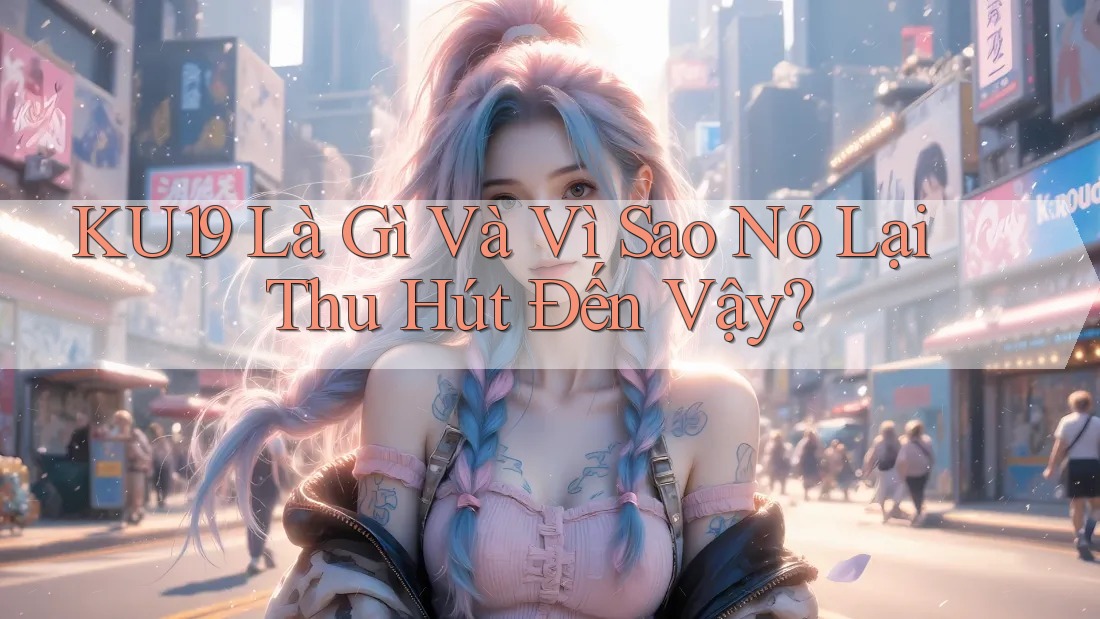 KU19 Là Gì Và Vì Sao Nó Lại Thu Hút Đến Vậy? KU19 Là Gì Và Vì Sao Nó Lại Thu Hút Đến Vậy?