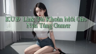ku19 ｜ Link Tài Khoản Mới Cho Nền Tảng Gamer