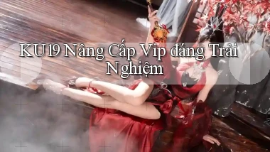 ku19 nâng cấp vip đáng trải nghiệm