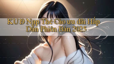 ku19 nạp thẻ cào ưu đãi hấp dẫn phiên bản 2025