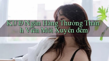 ku19 ngân hàng thưởng thành viên mới xuyên đêm