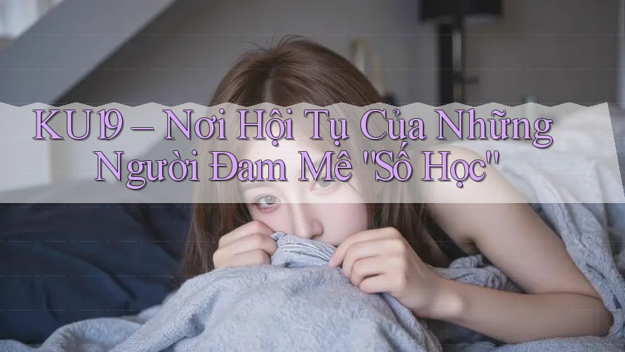 KU19 – Nơi Hội Tụ Của Những Người Đam Mê “Số Học” KU19 – Nơi Hội Tụ Của Những Người Đam Mê “Số Học”