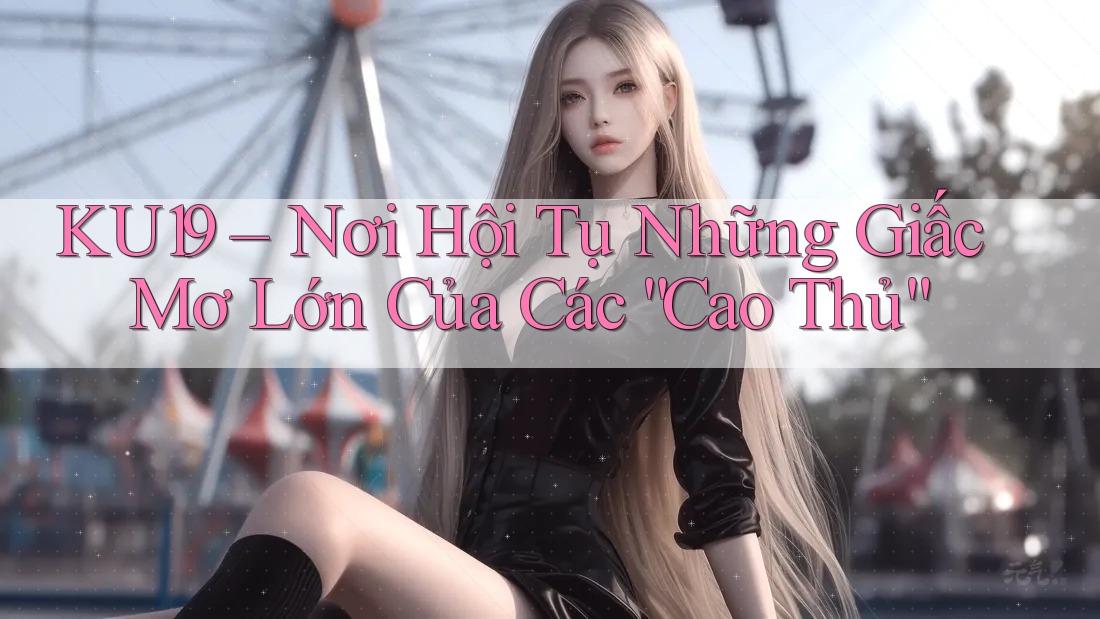 KU19 – Nơi Hội Tụ Những Giấc Mơ Lớn Của Các “Cao Thủ” KU19 – Nơi Hội Tụ Những Giấc Mơ Lớn Của Các “Cao Thủ”