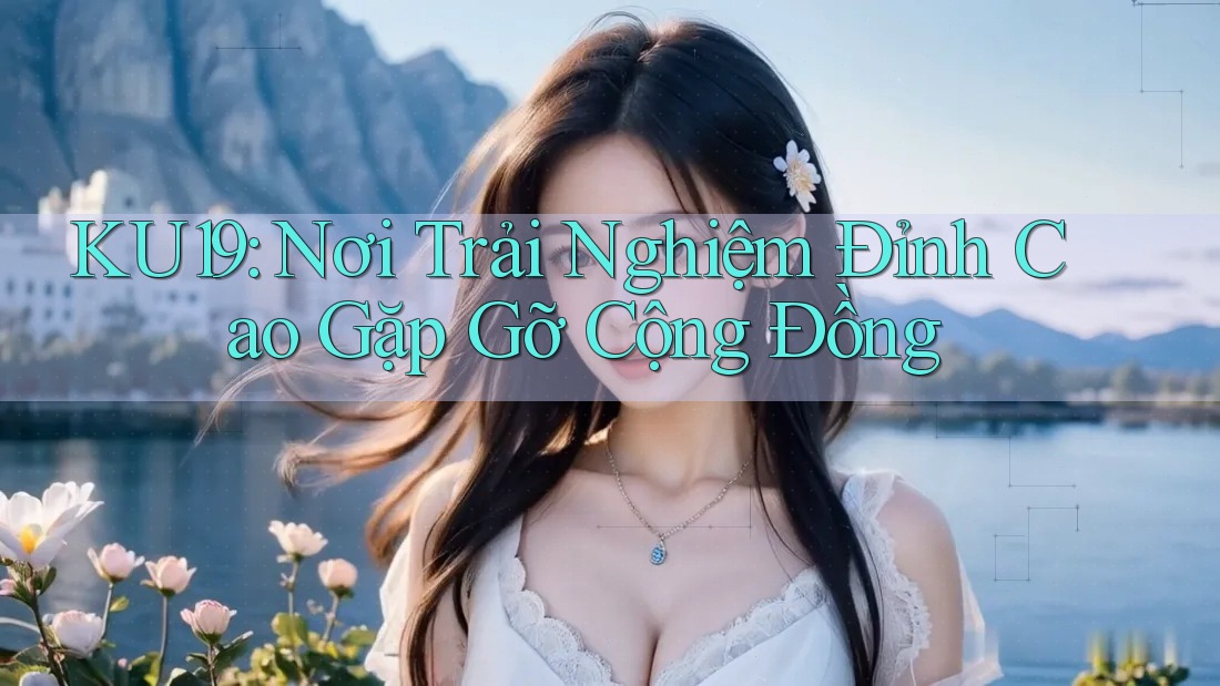 KU19: Nơi Trải Nghiệm Đỉnh Cao Gặp Gỡ Cộng Đồng KU19: Nơi Trải Nghiệm Đỉnh Cao Gặp Gỡ Cộng Đồng