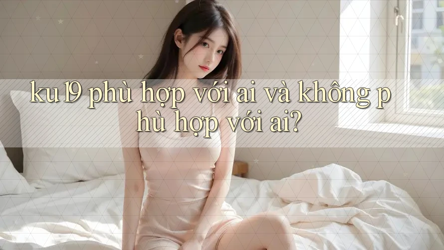 ku19 phù hợp với ai và không phù hợp với ai? ku19 phù hợp với ai và không phù hợp với ai?
