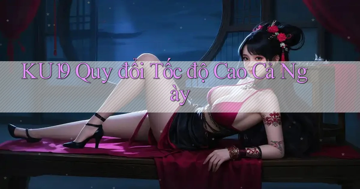 ku19 quy đổi tốc độ cao cả ngày