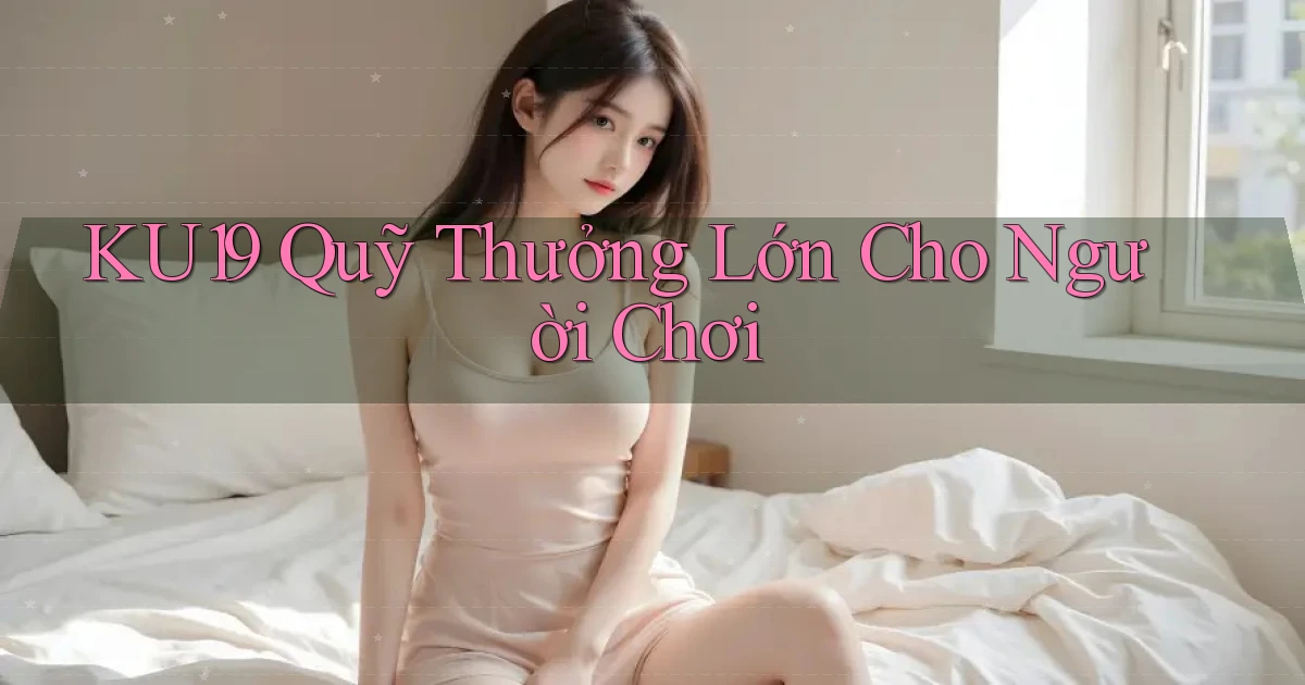 ku19  quỹ thưởng lớn cho người chơi
