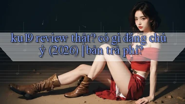 ku19 review thật có gì đáng chú ý (2026) bản trả phí