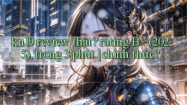 ku19 review thật rating B  (2025), trong 3 phút chính thức