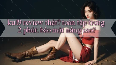 ku19 review thật toàn tập trong 2 phút bảo mật nâng cao